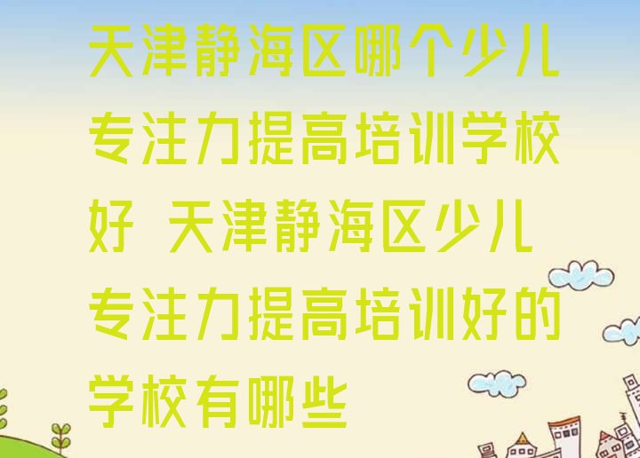 十大天津静海区哪个少儿专注力提高培训学校好 天津静海区少儿专注力提高培训好的学校有哪些排行榜