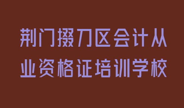 十大荆门掇刀区会计从业资格证正规学校有那些(荆门掇刀区排名前十的会计从业资格证课程辅导机构)排行榜