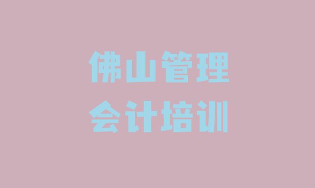 2024年佛山南海区附近管理会计培训班 佛山市正规管理会计班有哪些”