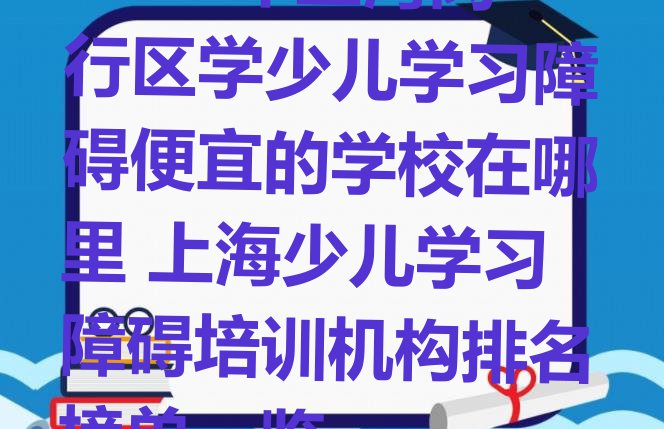 2024年上海闵行区学少儿学习障碍便宜的学校在哪里 上海少儿学习障碍培训机构排名榜单一览”