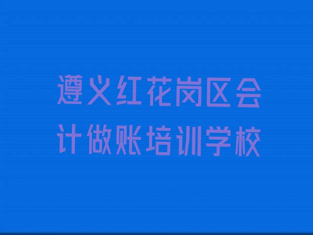 十大遵义红花岗区会计做账班培训内容课程表(遵义会计做账培训要选择哪里的机构)排行榜