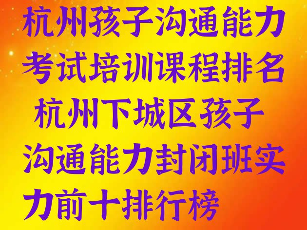 十大杭州孩子沟通能力考试培训课程排名 杭州下城区孩子沟通能力封闭班实力前十排行榜排行榜