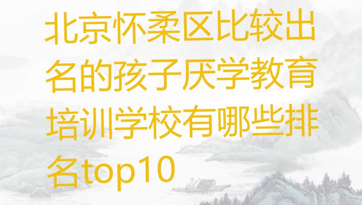 北京怀柔区比较出名的孩子厌学教育培训学校有哪些排名top10”