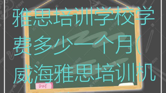 2024年威海雅思培训学校学费多少一个月(威海雅思培训机构汇总)”