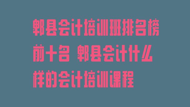 郫县会计培训班排名榜前十名 郫县会计什么样的会计培训课程”