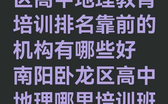 11月南阳卧龙区高中地理教育培训排名靠前的机构有哪些好 南阳卧龙区高中地理哪里培训班优惠活动多”