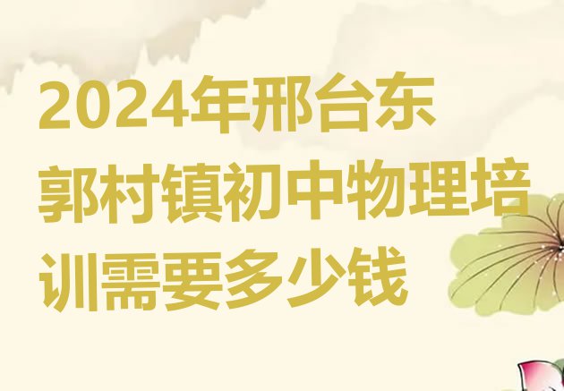 2024年邢台东郭村镇初中物理培训需要多少钱”