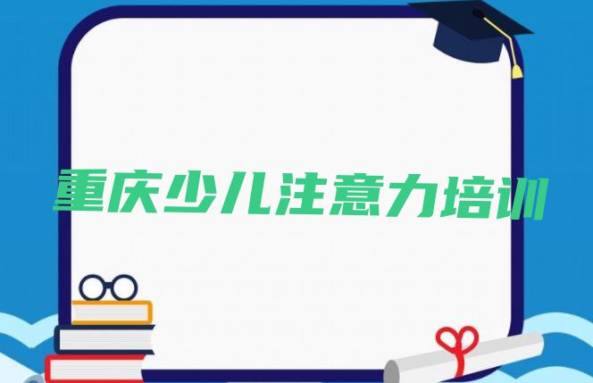 重庆渝北区儿童注意力训练培训哪个好名单一览”