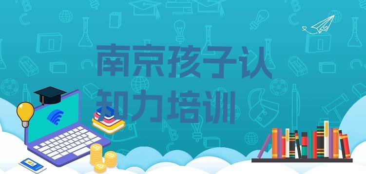 2024年南京孩子认知力哪家比较好(南京鼓楼区孩子认知力需要报培训班么)”