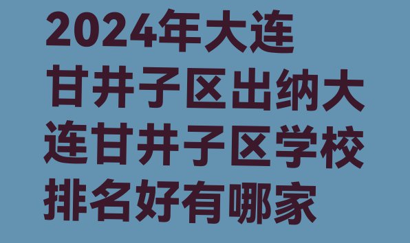 2024年大连甘井子区出纳大连甘井子区学校排名好有哪家”