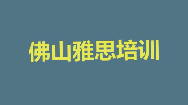 2024年哪家佛山雅思培训班排名不错 佛山南海区雅思培训费一最多多少”