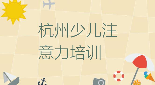 前十名杭州孩子注意力不集中培训机构排行榜(杭州拱墅区孩子注意力不集中教育培训排名靠前的机构有哪些好)”