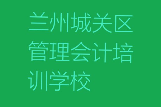 兰州市学管理会计的地方(兰州城关区前十管理会计培训班 )”