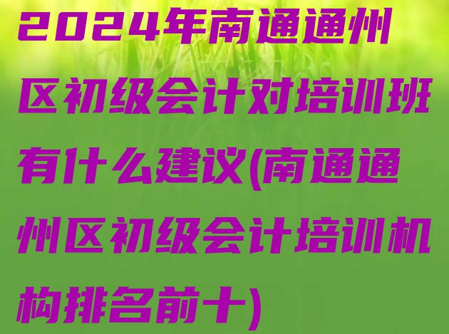 2024年南通通州区初级会计对培训班有什么建议(南通通州区初级会计培训机构排名前十)”