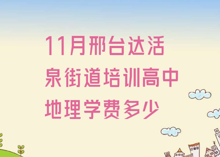 11月邢台达活泉街道培训高中地理学费多少”