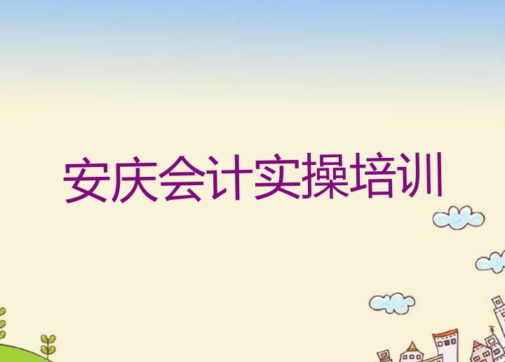 2024年安庆大观区口碑比较好的会计实操教育机构排名”