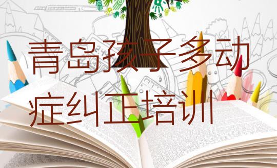 2024年孩子多动症纠正青岛推荐培训吗青岛市北区(目前比较好的青岛孩子多动症纠正培训机构)”