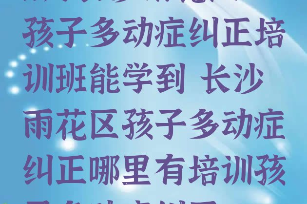 11月长沙雨花区孩子多动症纠正培训班能学到 长沙雨花区孩子多动症纠正哪里有培训孩子多动症纠正”