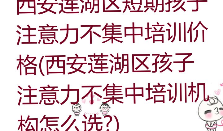 西安莲湖区短期孩子注意力不集中培训价格(西安莲湖区孩子注意力不集中培训机构怎么选?)”