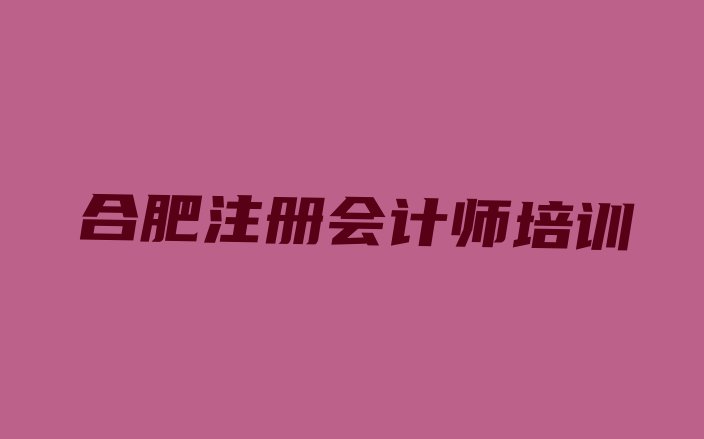 合肥cpa培训班十强 合肥蜀山区cpa学校培训哪里好”