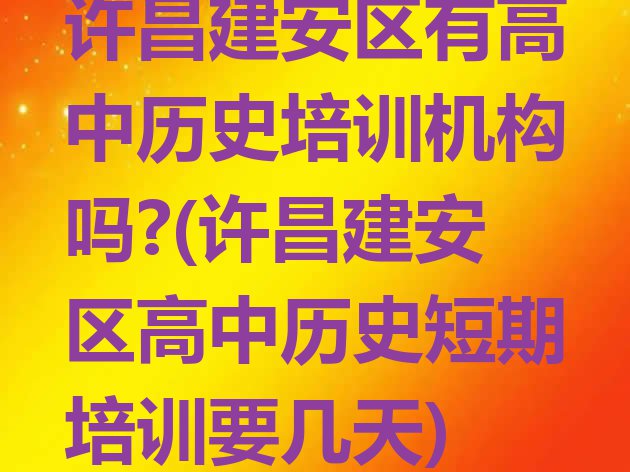 许昌建安区有高中历史培训机构吗?(许昌建安区高中历史短期培训要几天)”