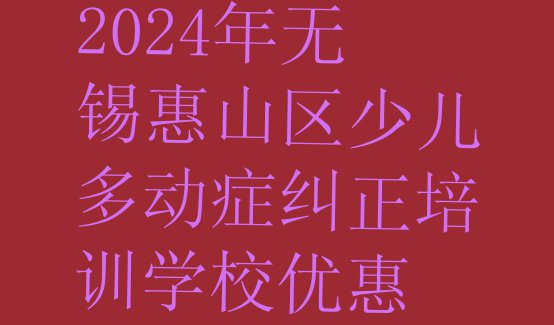 2024年无锡惠山区少儿多动症纠正培训学校优惠”