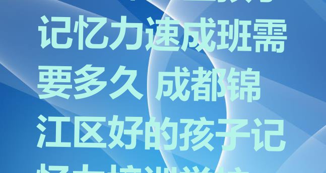 成都锦江区孩子记忆力速成班需要多久 成都锦江区好的孩子记忆力培训学校”