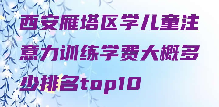 西安雁塔区学儿童注意力训练学费大概多少排名top10”