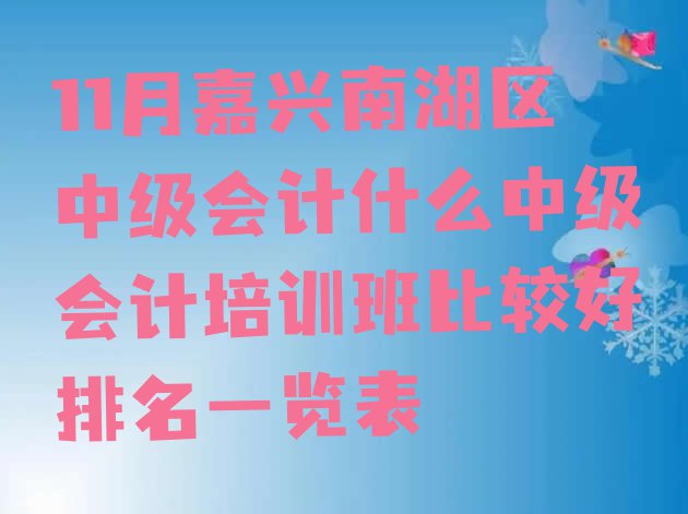 11月嘉兴南湖区中级会计什么中级会计培训班比较好排名一览表”