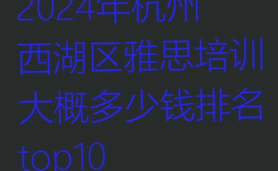 2024年杭州西湖区雅思培训大概多少钱排名top10”