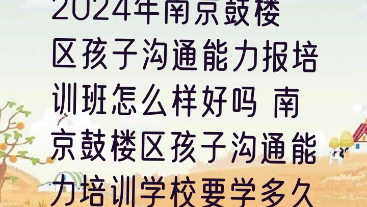 2024年南京鼓楼区孩子沟通能力报培训班怎么样好吗 南京鼓楼区孩子沟通能力培训学校要学多久”