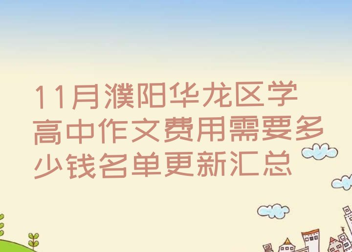 11月濮阳华龙区学高中作文费用需要多少钱名单更新汇总”