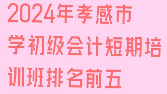 2024年孝感市学初级会计短期培训班排名前五”