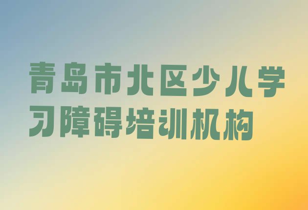 2024年青岛市北区学少儿学习障碍学费一般是多少钱(青岛市北区少儿学习障碍培训在什么地方进行)”