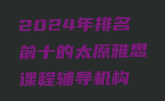 2024年排名前十的太原雅思课程辅导机构”