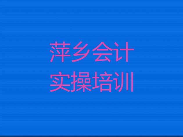 萍乡安源区比较好的学会计实操学校排名(萍乡安源区学会计实操培训学校哪家比较好)”