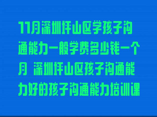 11月深圳坪山区学孩子沟通能力一般学费多少钱一个月 深圳坪山区孩子沟通能力好的孩子沟通能力培训课”