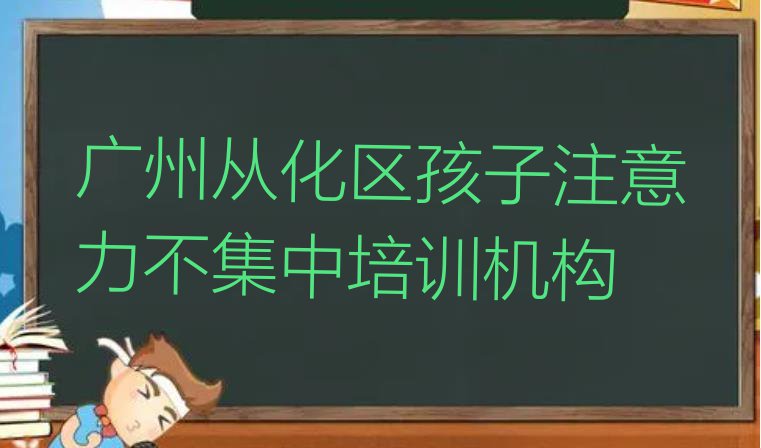 广州从化区孩子注意力不集中学校培训前十名有哪些(广州从化区孩子注意力不集中去孩子注意力不集中培训学校有用吗)”