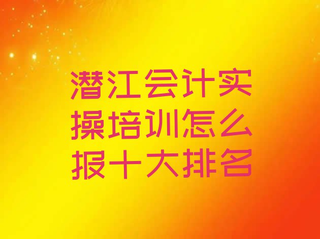 潜江会计实操培训怎么报十大排名”