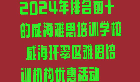 2024年排名前十的威海雅思培训学校 威海环翠区雅思培训机构优惠活动”