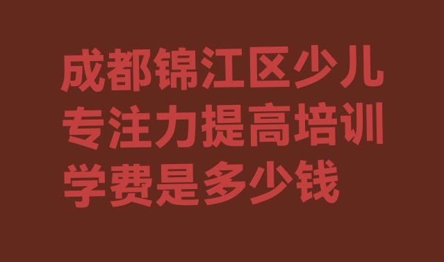 成都锦江区少儿专注力提高培训学费是多少钱”