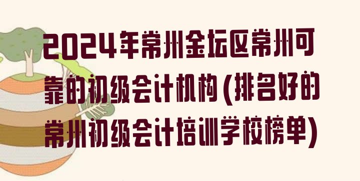 2024年常州金坛区常州可靠的初级会计机构(排名好的常州初级会计培训学校榜单)”