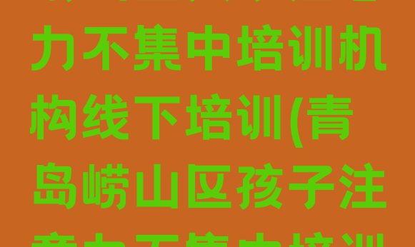 2024年青岛崂山区孩子注意力不集中培训机构线下培训(青岛崂山区孩子注意力不集中培训学校怎么样)”