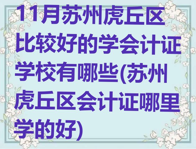 11月苏州虎丘区比较好的学会计证学校有哪些(苏州虎丘区会计证哪里学的好)”