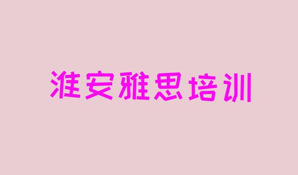 淮安淮阴区雅思培训机构选哪个比较好(淮安雅思封闭班实力前十排行榜)”