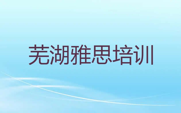 2024年芜湖弋江区学雅思在哪学排名top10