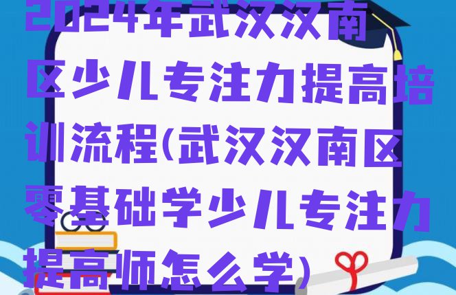 2024年武汉汉南区少儿专注力提高培训流程(武汉汉南区零基础学少儿专注力提高师怎么学)”