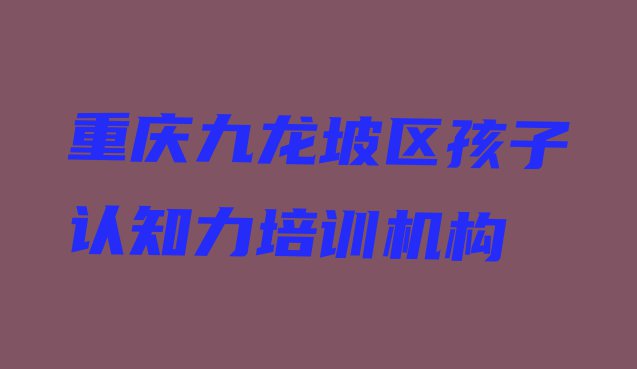 2024年重庆九龙坡区孩子认知力比较不错的孩子认知力培训机构有哪些学校好”