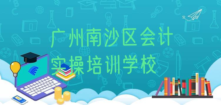 广州南沙区有学会计实操的学校吗(排名前十的权威广州会计实操机构推荐)”