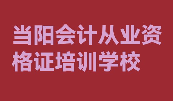 2024年当阳会计从业资格证培训学校排名前十”